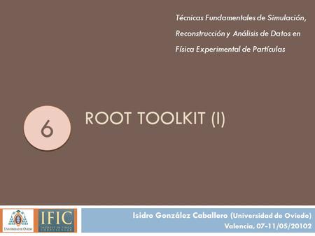 ROOT TOOLKIT (I) Técnicas Fundamentales de Simulación, Reconstrucción y Análisis de Datos en Física Experimental de Partículas Isidro González Caballero.