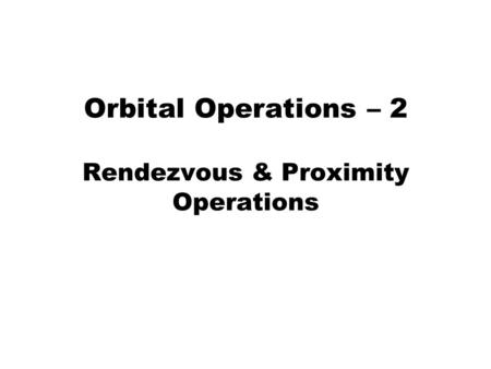 Orbital Operations – 2 Rendezvous & Proximity Operations