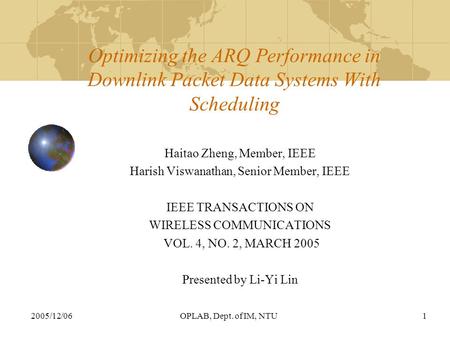 2005/12/06OPLAB, Dept. of IM, NTU1 Optimizing the ARQ Performance in Downlink Packet Data Systems With Scheduling Haitao Zheng, Member, IEEE Harish Viswanathan,