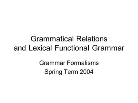 Grammatical Relations and Lexical Functional Grammar Grammar Formalisms Spring Term 2004.