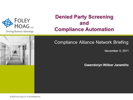 © 2009 Foley Hoag LLP. All Rights Reserved. November 3, 2011 Denied Party Screening and Compliance Automation Compliance Alliance Network Briefing Gwendolyn.