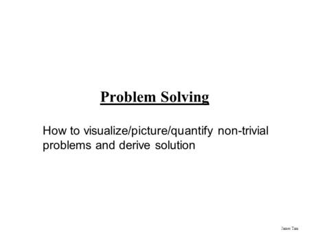 James Tam Problem Solving How to visualize/picture/quantify non-trivial problems and derive solution.
