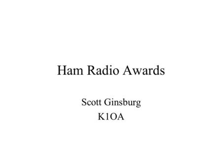 Ham Radio Awards Scott Ginsburg K1OA. Why do we chase awards? Sense of accomplishment Hones our operating skills We like to collect things We’re competitive.