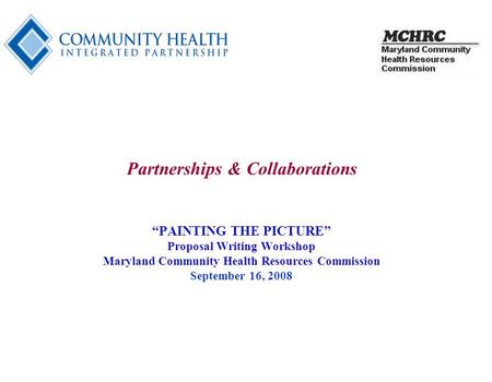 1 Partnerships & Collaborations “PAINTING THE PICTURE” Proposal Writing Workshop Maryland Community Health Resources Commission September 16, 2008.