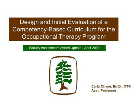 Design and Initial Evaluation of a Competency-Based Curriculum for the Occupational Therapy Program Faculty Assessment Award Update, April 2009 Carla Chase,
