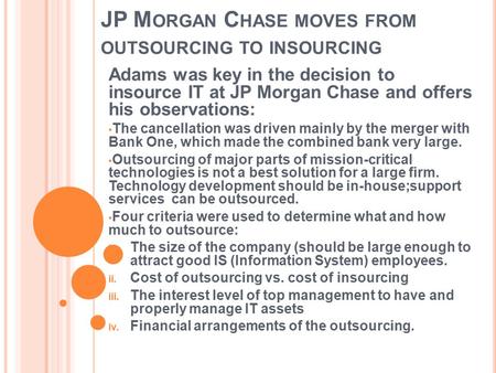 JP M ORGAN C HASE MOVES FROM OUTSOURCING TO INSOURCING Adams was key in the decision to insource IT at JP Morgan Chase and offers his observations: The.