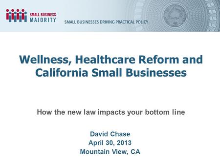 How the new law impacts your bottom line David Chase April 30, 2013 Mountain View, CA Wellness, Healthcare Reform and California Small Businesses.