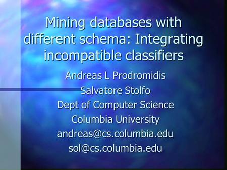 Mining databases with different schema: Integrating incompatible classifiers Andreas L Prodromidis Salvatore Stolfo Dept of Computer Science Columbia University.