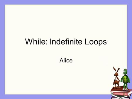 While: Indefinite Loops Alice. Repetition In some situations, we don’t know exactly how many times a block of instructions should be repeated. All we.