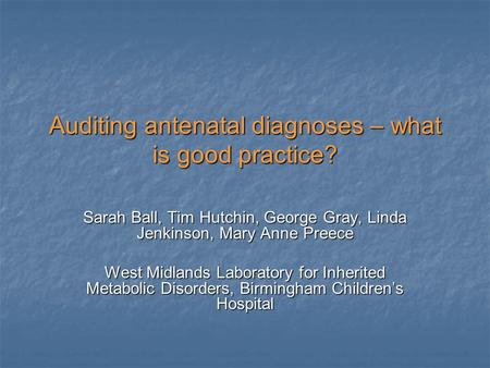 Auditing antenatal diagnoses – what is good practice? Sarah Ball, Tim Hutchin, George Gray, Linda Jenkinson, Mary Anne Preece West Midlands Laboratory.