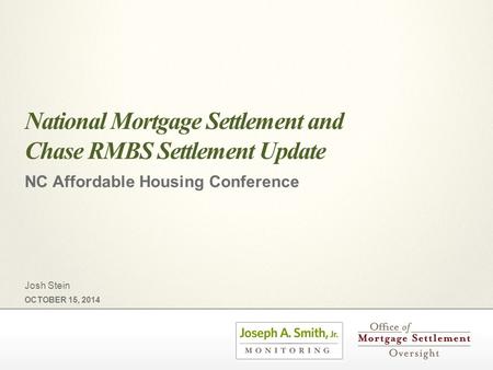 National Mortgage Settlement and Chase RMBS Settlement Update NC Affordable Housing Conference OCTOBER 15, 2014 Josh Stein.