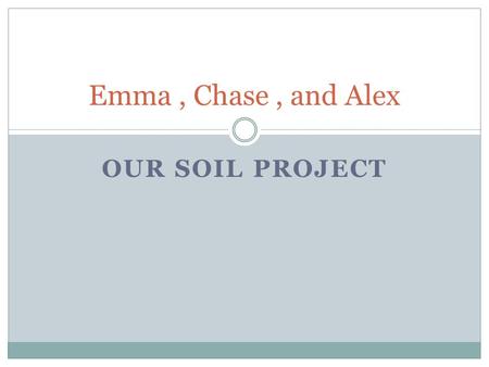 OUR SOIL PROJECT Emma, Chase, and Alex What is soil? Soil is a thin layer of material on the earth’s surface in which plants have their roots. Soils.