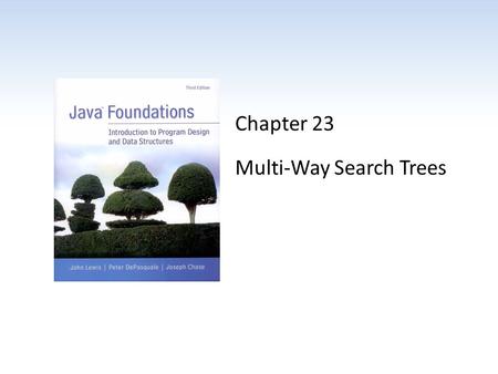 Chapter 23 Multi-Way Search Trees. Chapter Scope Examine 2-3 and 2-4 trees Introduce the concept of a B-tree Example specialized implementations of B-trees.