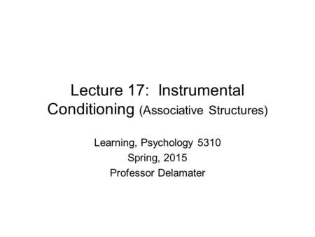Lecture 17: Instrumental Conditioning (Associative Structures) Learning, Psychology 5310 Spring, 2015 Professor Delamater.