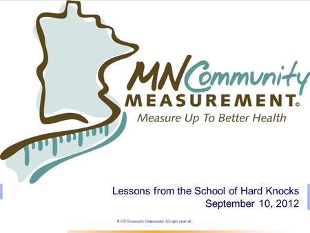 © MN Community Measurement. All rights reserved.. Lessons from the School of Hard Knocks September 10, 2012.