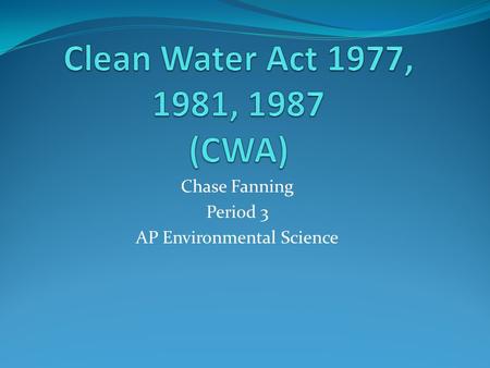 Chase Fanning Period 3 AP Environmental Science. Clean Water Acts Clean Water Act of 1977: Officially Amended in 1977. National amendment that did the.