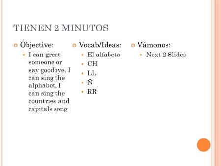 TIENEN 2 MINUTOS Objective: I can greet someone or say goodbye, I can sing the alphabet, I can sing the countries and capitals song Vocab/Ideas: El alfabeto.