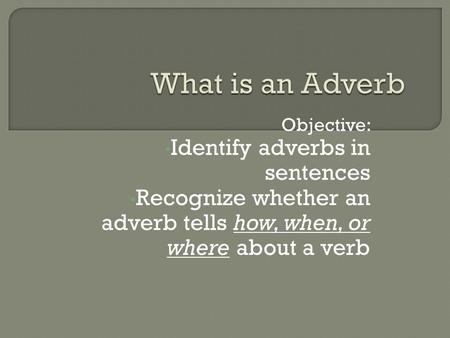 Objective: Identify adverbs in sentences Recognize whether an adverb tells how, when, or where about a verb.