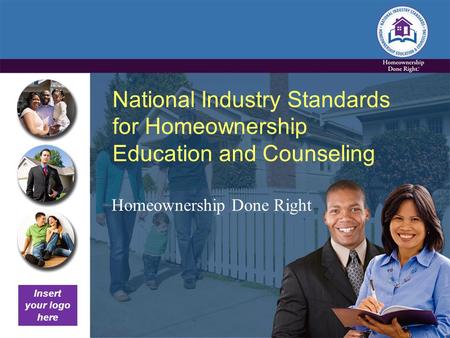 National Industry Standards for Homeownership Education and Counseling Homeownership Done Right Insert your logo here.