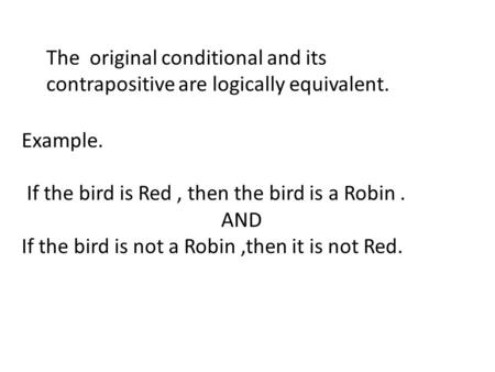 The original conditional and its contrapositive are logically equivalent. Example. If the bird is Red, then the bird is a Robin. AND If the bird is not.