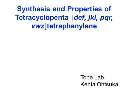 Synthesis and Properties of Tetracyclopenta  def, jkl, pqr, vwx  tetraphenylene Tobe Lab. Kenta Ohtsuka.