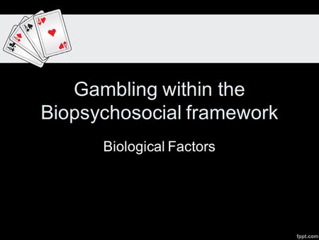 Gambling within the Biopsychosocial framework Biological Factors.