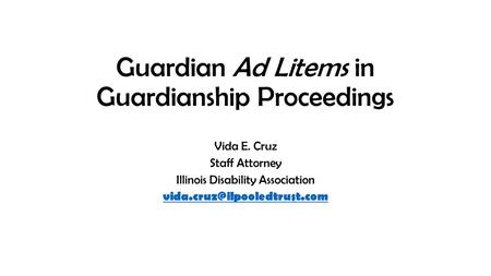 Guardian Ad Litems in Guardianship Proceedings Vida E. Cruz Staff Attorney Illinois Disability Association