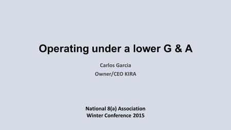 Operating under a lower G & A Carlos Garcia Owner/CEO KIRA National 8(a) Association Winter Conference 2015.