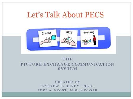 THE PICTURE EXCHANGE COMMUNICATION SYSTEM CREATED BY ANDREW S. BONDY, PH.D. LORI A. FROST, M.S., CCC-SLP Let’s Talk About PECS.
