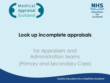 Quality Education for a Healthier Scotland Look up incomplete appraisals for Appraisers and Administration teams (Primary and Secondary Care)