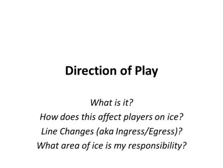 Direction of Play What is it? How does this affect players on ice? Line Changes (aka Ingress/Egress)? What area of ice is my responsibility?