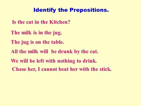 Identify the Prepositions. Is the cat in the Kitchen? The milk is in the jug. The jug is on the table. All the milk will be drunk by the cat. We will.