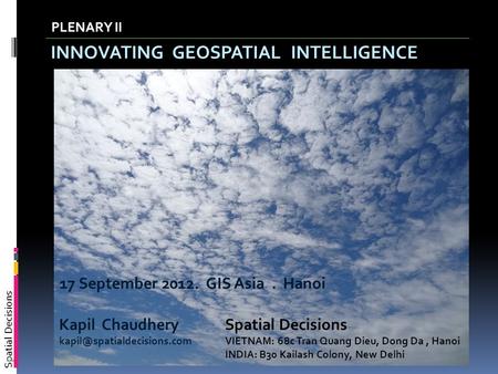 Spatial Decisions INNOVATING GEOSPATIAL INTELLIGENCE PLENARY II 17 September 2012. GIS Asia. Hanoi Kapil Chaudhery Spatial Decisions.