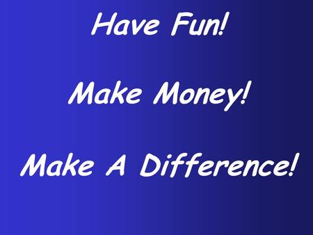 Have Fun! Make Money! Make A Difference!.