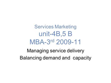 Services Marketing unit-4B,5 B MBA-3 rd 2009-11 Managing service delivery Balancing demand and capacity.