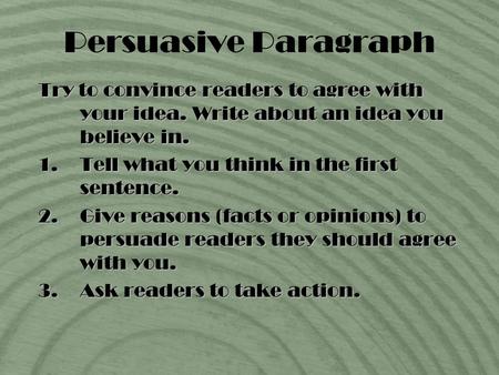 Persuasive Paragraph Try to convince readers to agree with your idea. Write about an idea you believe in. 1.Tell what you think in the first sentence.
