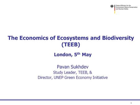 1 The Economics of Ecosystems and Biodiversity (TEEB) London, 5 th May Pavan Sukhdev Study Leader, TEEB, & Director, UNEP Green Economy Initiative.