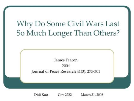 Why Do Some Civil Wars Last So Much Longer Than Others? James Fearon 2004 Journal of Peace Research 41(3): 275-301 Didi Kuo Gov 2782 March 31, 2008.
