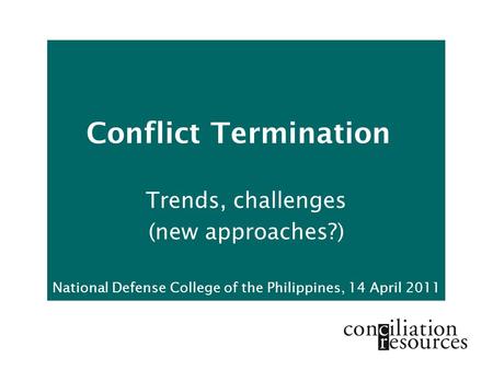 Conflict Termination Trends, challenges (new approaches?) National Defense College of the Philippines, 14 April 2011.