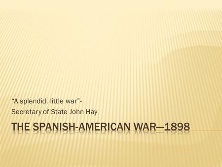 “A splendid, little war”- Secretary of State John Hay.