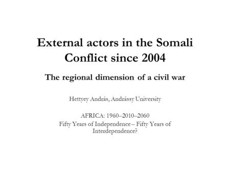 External actors in the Somali Conflict since 2004 The regional dimension of a civil war Hettyey András, Andrássy University AFRICA: 1960–2010–2060 Fifty.