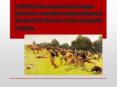 SSUSH14 The student will explain America’s evolving relationship with the world at the turn of the twentieth century.