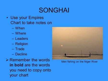 SONGHAI Use your Empires Chart to take notes on –When –Where –Leaders –Religion –Trade –Decline  Remember the words in bold are the words you need to.