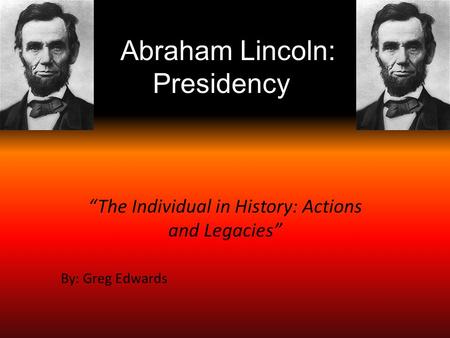 Abraham Lincoln: Presidency “The Individual in History: Actions and Legacies” By: Greg Edwards.
