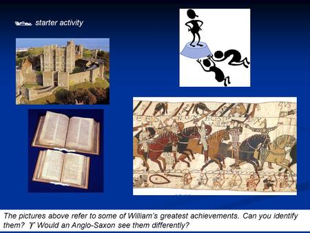  starter activity The pictures above refer to some of William’s greatest achievements. Can you identify them?  Would an Anglo-Saxon see them differently?