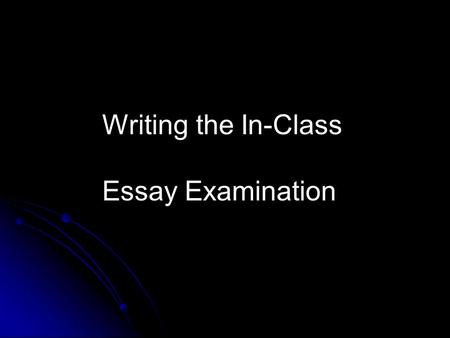 Writing the In-Class Essay Examination. Writing an In-class Essay Exam: 1. Be aware of the time! 2. Follow the steps! 3. Use the topic to your advantage!