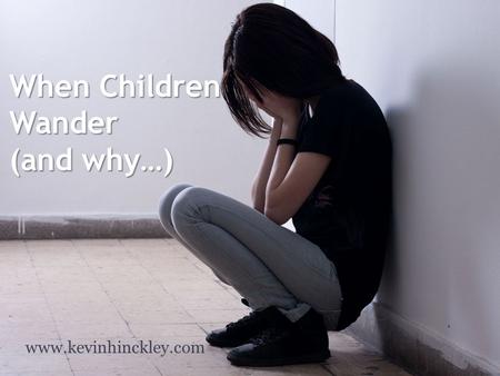 When Children Wander (and why…) www.kevinhinckley.com.