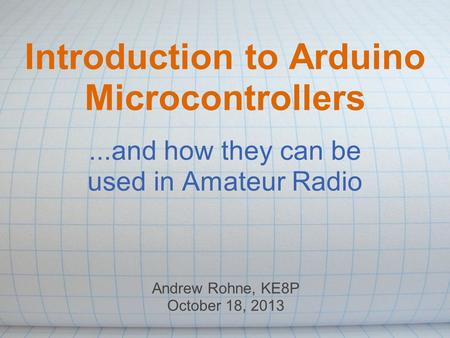 Introduction to Arduino Microcontrollers...and how they can be used in Amateur Radio Andrew Rohne, KE8P October 18, 2013.