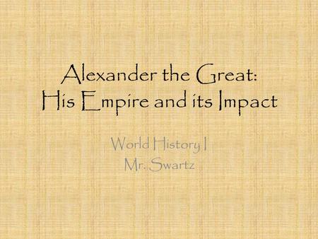 Alexander the Great: His Empire and its Impact World History I Mr. Swartz.