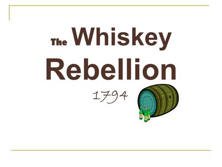 The Whiskey Rebellion 1794. What was it? A new tax was passed on farmers who sold their grain in the form of whiskey. The farmers resented this tax and.